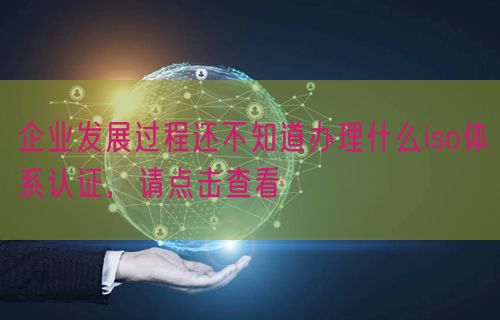 企業(yè)發(fā)展過程還不知道辦理什么iso體系認(rèn)證，請(qǐng)點(diǎn)擊查看(0)