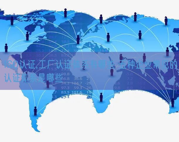 ISO認證,工廠認證體系有哪些 五種企業(yè)常見的認證體系是哪些(10)