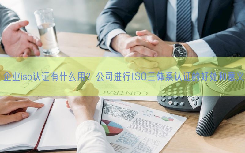 企業(yè)iso認(rèn)證有什么用？公司進(jìn)行ISO三體系認(rèn)證的好處和意義(0)