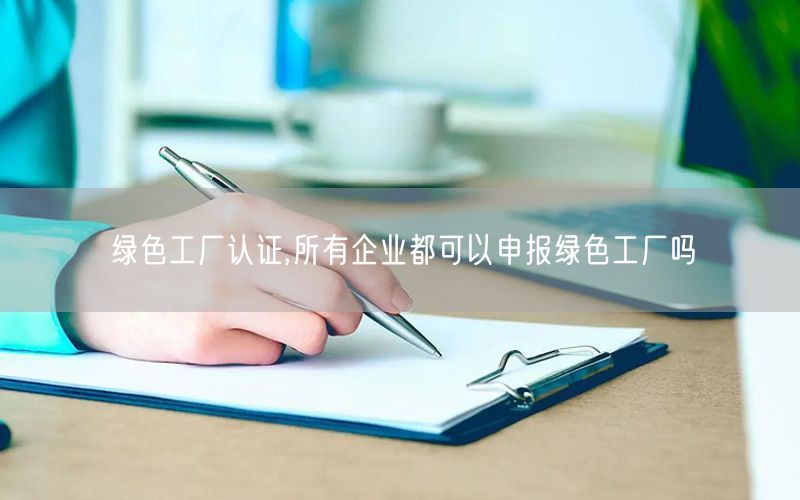 綠色工廠(chǎng)認(rèn)證,所有企業(yè)都可以申報(bào)綠色工廠(chǎng)嗎(2)