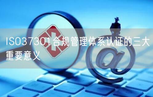 ISO37301合規(guī)管理體系認(rèn)證的三大重要意義(0)