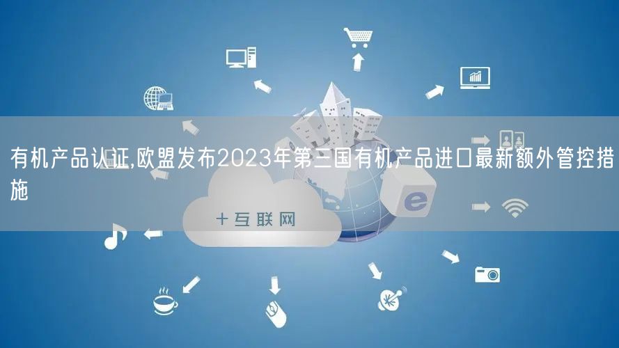 有機(jī)產(chǎn)品認(rèn)證,歐盟發(fā)布2023年第三國有機(jī)產(chǎn)品進(jìn)口最新額外管控措施(0)