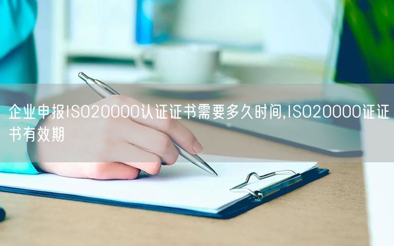 企業申報ISO20000認證證書需要多久時間,ISO20000證證書有效期(3)