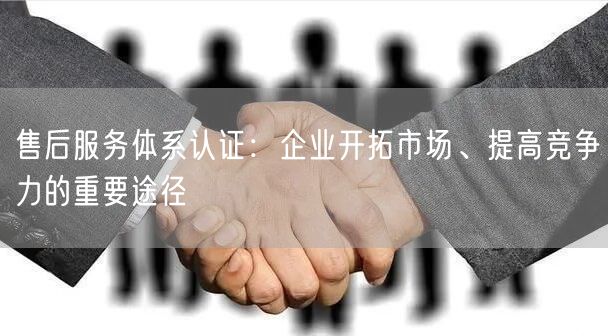 售后服務體系認證：企業開拓市場、提高競爭力的重要途徑(8)