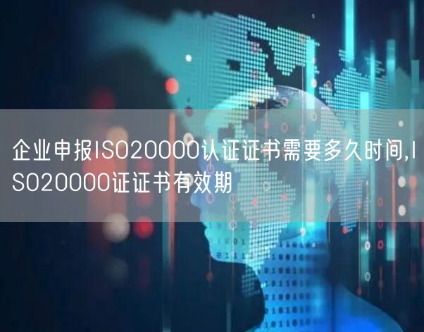 企業申報ISO20000認證證書需要多久時間,ISO20000證證書有效期(0)