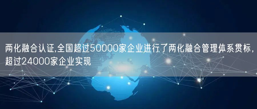 兩化融合認證,全國超過50000家企業進行了兩化融合管理體系貫標，超過24000家企業實現(2)