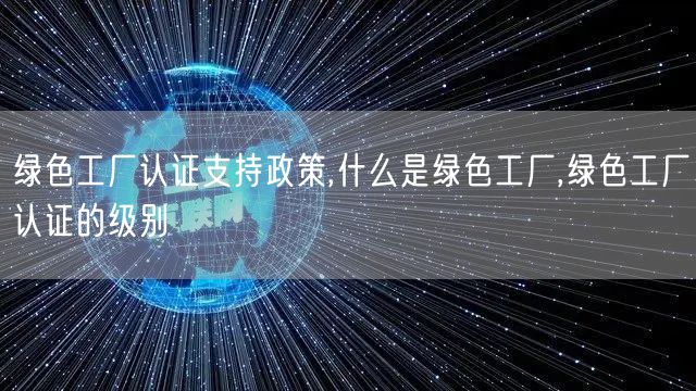 綠色工廠認證支持政策,什么是綠色工廠,綠色工廠認證的級別(0)