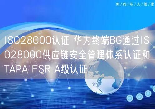 ISO28000認證 華為終端BG通過ISO28000供應鏈安全管理體系認證和TAPA FSR A級認證(0)