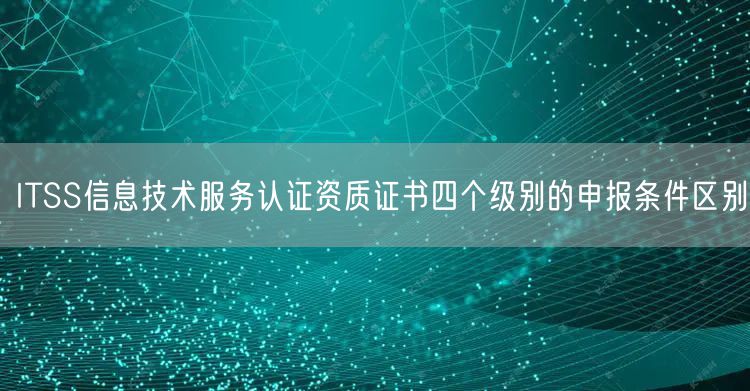 ITSS信息技術服務認證資質證書四個級別的申報條件區別(10)