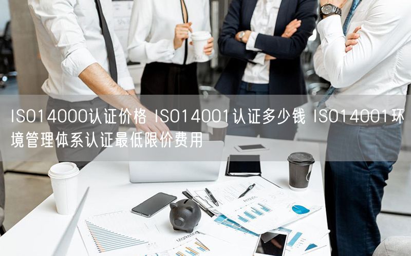 ISO14000認證價格 ISO14001認證多少錢 ISO14001環境管理體系認證最低限價費用(12)