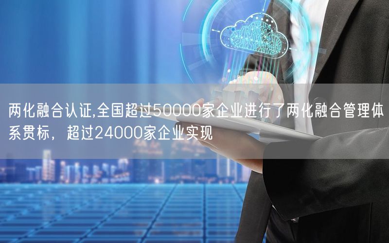 兩化融合認證,全國超過50000家企業進行了兩化融合管理體系貫標，超過24000家企業實現(0)