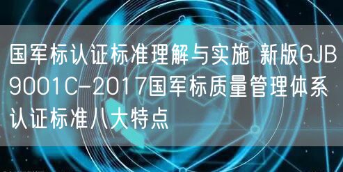 國軍標認證標準理解與實施 新版GJB9001C-2017國軍標質量管理體系認證標準八大特點(0)