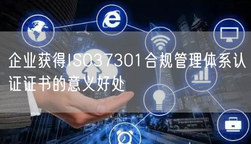 企業獲得ISO37301合規管理體系認證證書的意義好處(0)