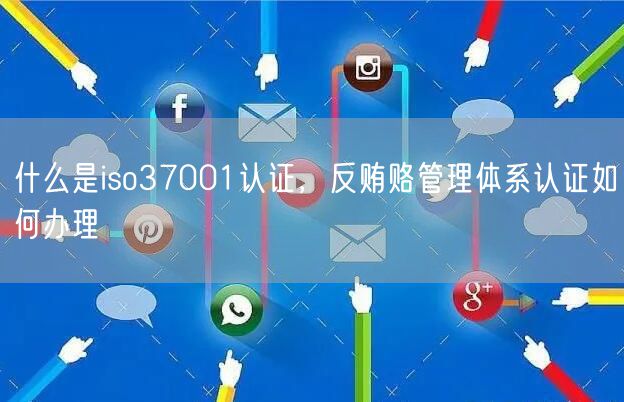 什么是iso37001認(rèn)證，反賄賂管理體系認(rèn)證如何辦理(7)