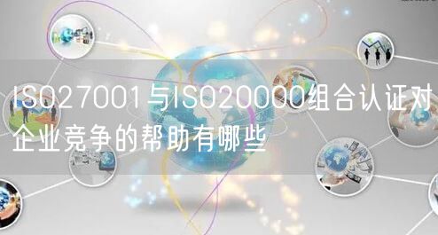 ISO27001與ISO20000組合認證對企業(yè)競爭的幫助有哪些(0)