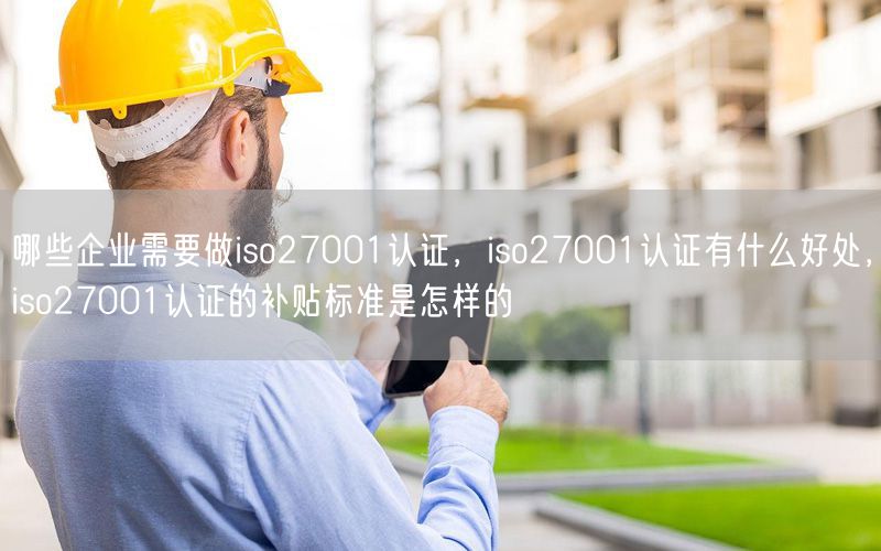 哪些企業(yè)需要做iso27001認(rèn)證，iso27001認(rèn)證有什么好處，iso27001認(rèn)證的補(bǔ)貼標(biāo)準(zhǔn)是怎樣的(70)