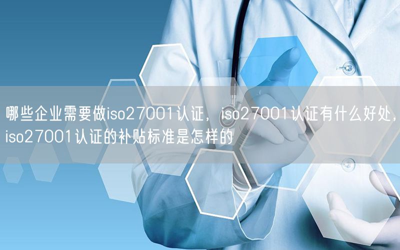 哪些企業(yè)需要做iso27001認(rèn)證，iso27001認(rèn)證有什么好處，iso27001認(rèn)證的補(bǔ)貼標(biāo)準(zhǔn)是怎樣的(35)