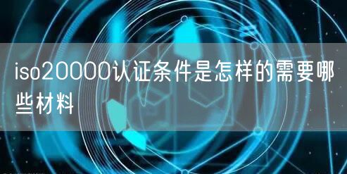 iso20000認證條件是怎樣的需要哪些材料(0)