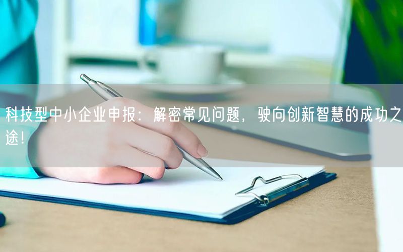 科技型中小企業申報：解密常見問題，駛向創新智慧的成功之途！(15)