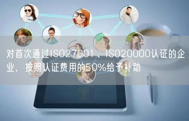 對首次通過ISO27001、ISO20000認證的企業，按照認證費用的50%給予補助(0)